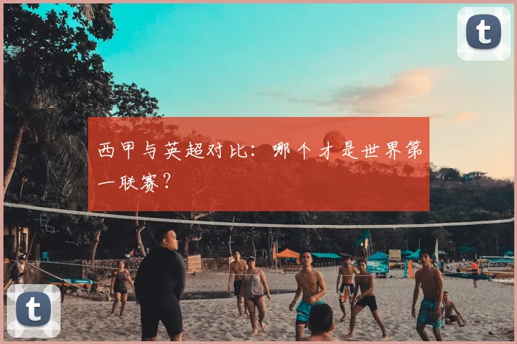 西甲与英超对比:哪个才是世界第一联赛?