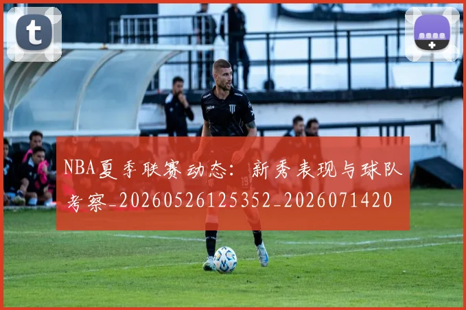 NBA夏季联赛动态：新秀表现与球队考察_20260526125352_20260714205920