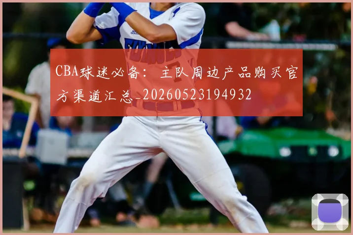 CBA球迷必备:主队周边产品购买官方渠道汇总_20260523194932