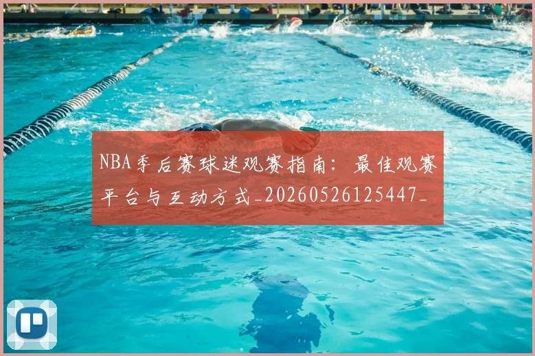 NBA季后赛球迷观赛指南:最佳观赛平台与互动方式_20260526125447_20260702194711