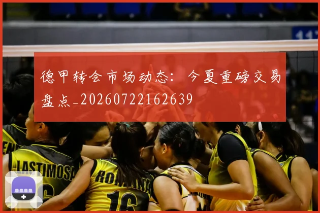 德甲转会市场动态：今夏重磅交易盘点_20260722162639