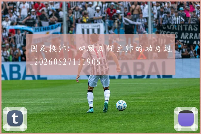 国足换帅:回顾历任主帅的功与过_20260527111906