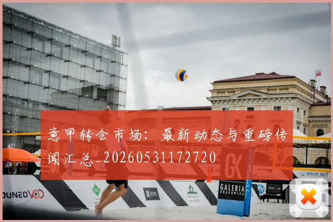 意甲转会市场:最新动态与重磅传闻汇总_20260531172720