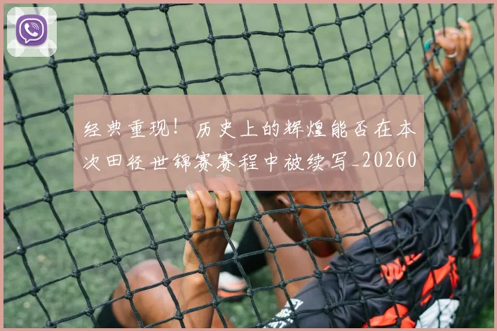 经典重现!历史上的辉煌能否在本次田径世锦赛赛程中被续写_20260708201226_20260803142559
