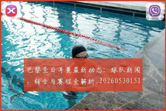 巴黎圣日耳曼最新动态：球队新闻、转会与赛程全解析_20260530151408