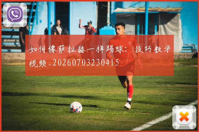 如何像萨拉赫一样踢球：技巧教学视频_20260703230415