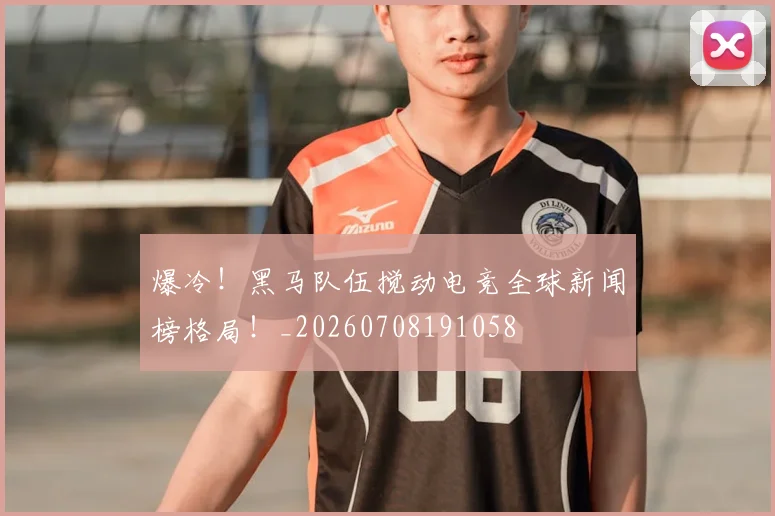 爆冷！黑马队伍搅动电竞全球新闻榜格局！_20260708191058