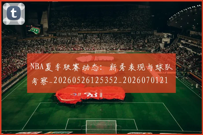 NBA夏季联赛动态：新秀表现与球队考察_20260526125352_20260701215508