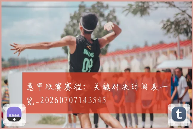 意甲联赛赛程:关键对决时间表一览_20260707143545
