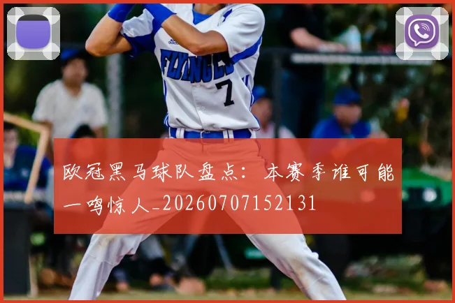 欧冠黑马球队盘点:本赛季谁可能一鸣惊人_20260707152131