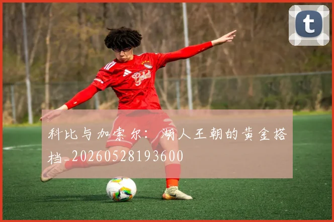 科比与加索尔：湖人王朝的黄金搭档_20260528193600
