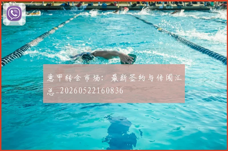 意甲转会市场：最新签约与传闻汇总_20260522160836