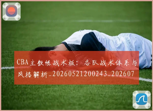 CBA主教练战术板：各队战术体系与风格解析_20260521200243_20260702194251