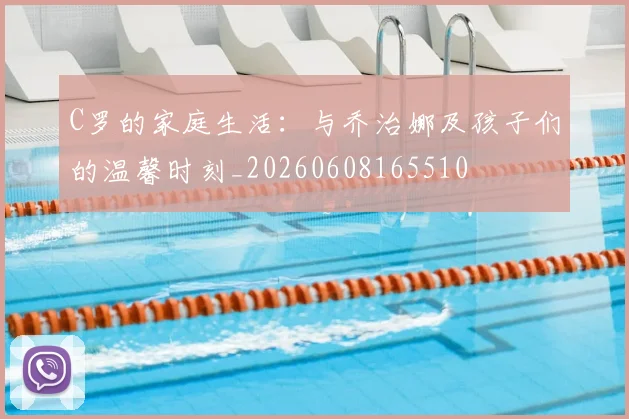 C罗的家庭生活：与乔治娜及孩子们的温馨时刻_20260608165510