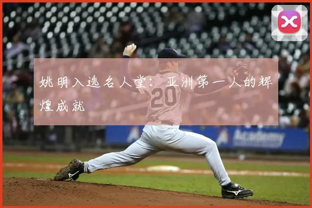 姚明入选名人堂：亚洲第一人的辉煌成就