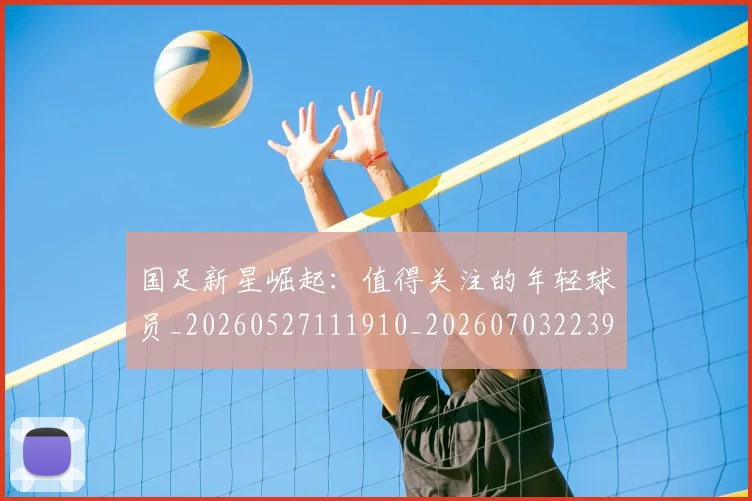 国足新星崛起：值得关注的年轻球员_20260527111910_20260703223950