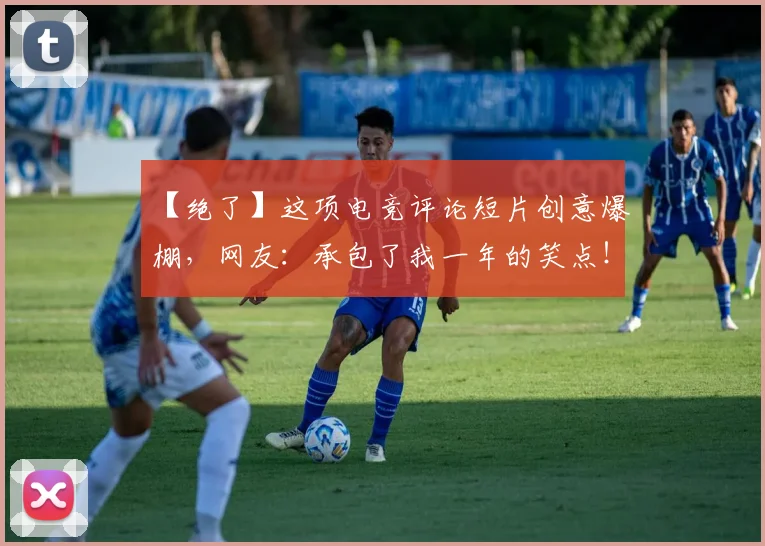 【绝了】这项电竞评论短片创意爆棚,网友:承包了我一年的笑点!