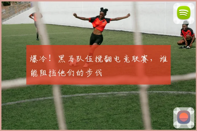 爆冷!黑马队伍搅翻电竞联赛,谁能阻挡他们的步伐