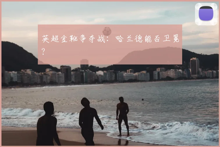 英超金靴争夺战：哈兰德能否卫冕？