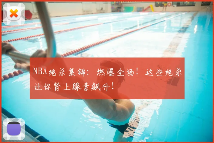 NBA绝杀集锦：燃爆全场！这些绝杀让你肾上腺素飙升！