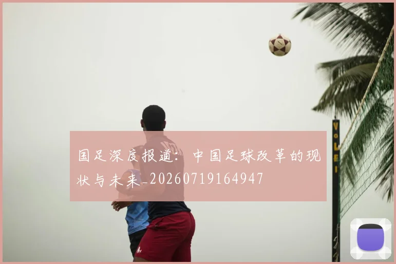 国足深度报道：中国足球改革的现状与未来_20260719164947