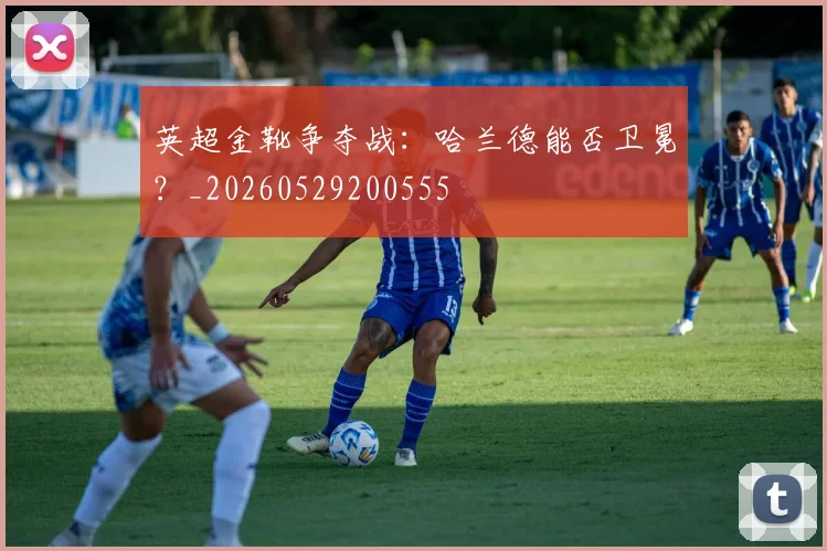 英超金靴争夺战:哈兰德能否卫冕?_20260529200555