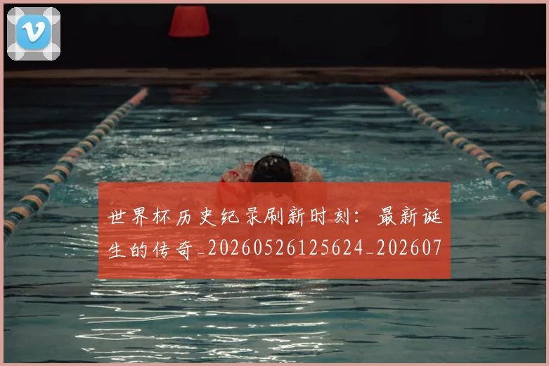 世界杯历史纪录刷新时刻:最新诞生的传奇_20260526125624_20260702173751