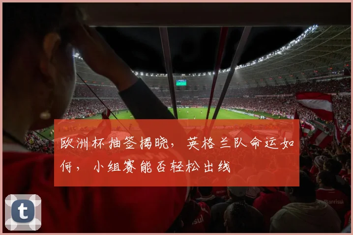 欧洲杯抽签揭晓，英格兰队命运如何，小组赛能否轻松出线