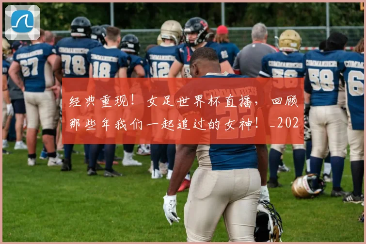 经典重现！女足世界杯直播，回顾那些年我们一起追过的女神！_20260708201227