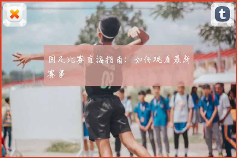 国足比赛直播指南:如何观看最新赛事