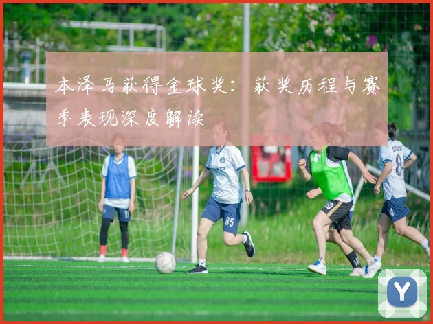 本泽马获得金球奖:获奖历程与赛季表现深度解读