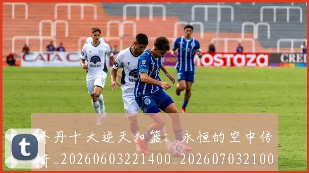 乔丹十大逆天扣篮：永恒的空中传奇_20260603221400_20260703210011_20260716191902