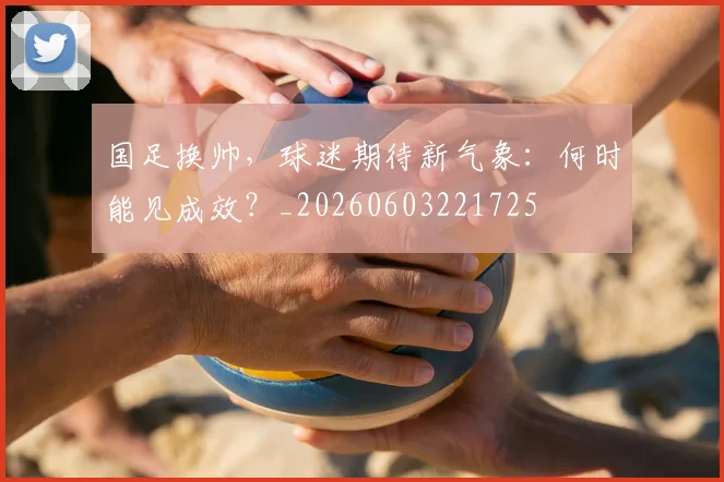 国足换帅,球迷期待新气象:何时能见成效?_20260603221725