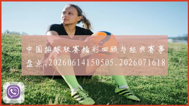 中国排球联赛精彩回顾与经典赛事盘点_20260614150505_20260716182405