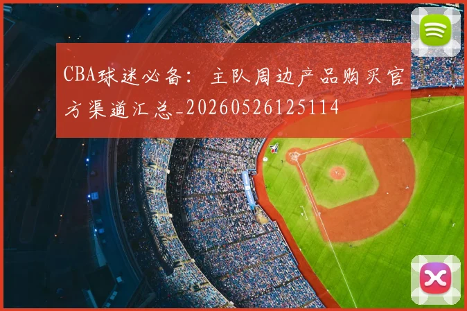 CBA球迷必备：主队周边产品购买官方渠道汇总_20260526125114