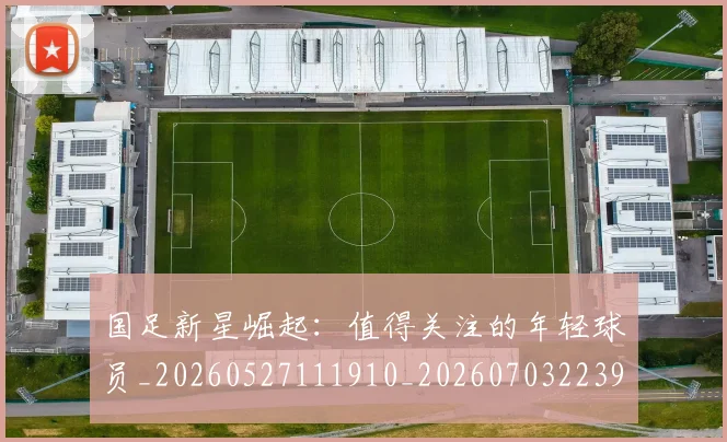 国足新星崛起:值得关注的年轻球员_20260527111910_20260703223950