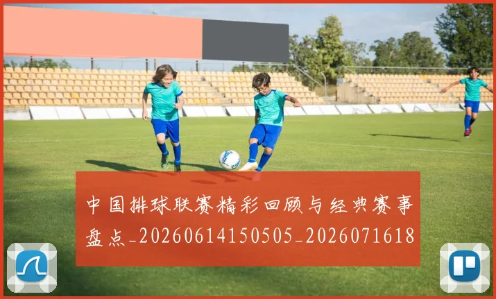 中国排球联赛精彩回顾与经典赛事盘点_20260614150505_20260716182405