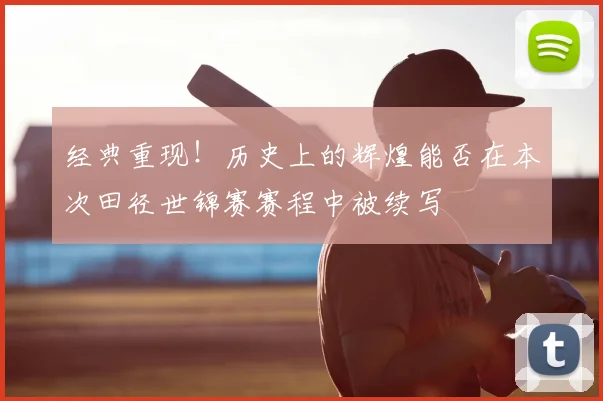 经典重现!历史上的辉煌能否在本次田径世锦赛赛程中被续写