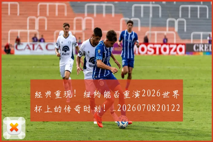 经典重现！纽约能否重演2026世界杯上的传奇时刻！_20260708201228