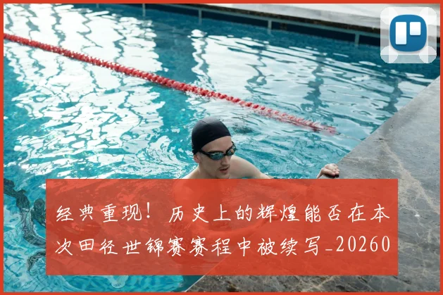 经典重现！历史上的辉煌能否在本次田径世锦赛赛程中被续写_20260708201226_20260803142559